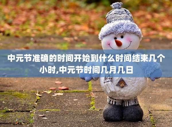 中元节准确的时间开始到什么时间结束几个小时,中元节时间几月几日