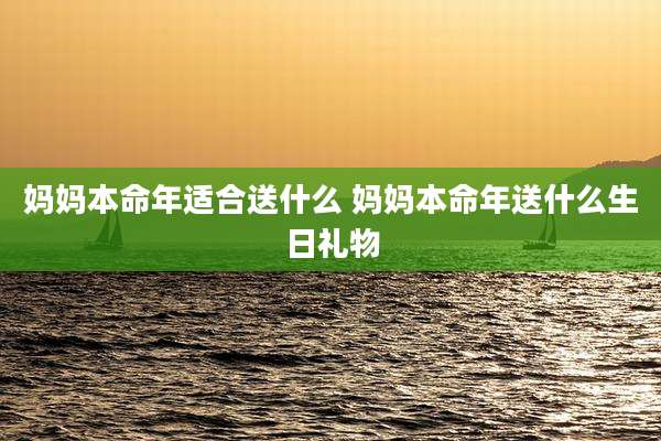 妈妈本命年适合送什么 妈妈本命年送什么生日礼物