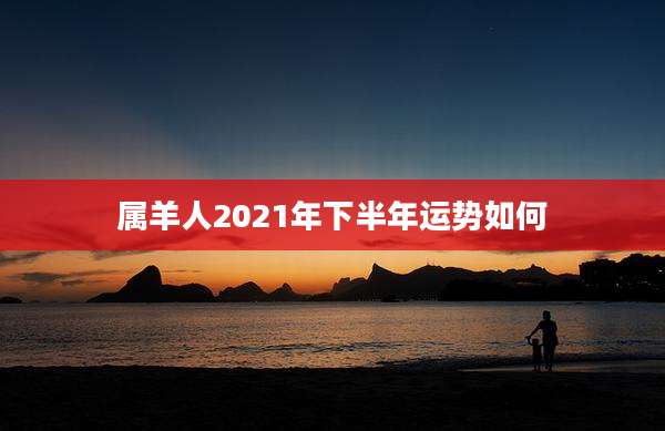 属羊人2021年下半年运势如何