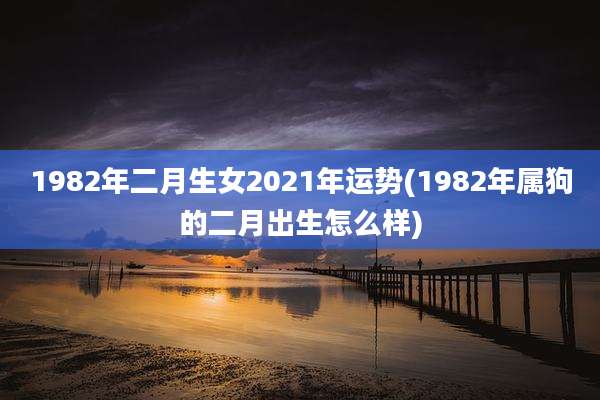 1982年二月生女2021年运势(1982年属狗的二月出生怎么样)