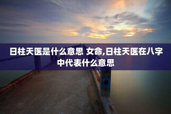 日柱天医是什么意思 女命,日柱天医在八字中代表什么意思