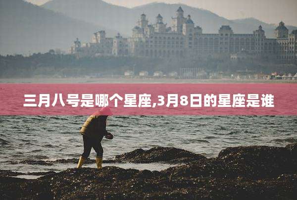 三月八号是哪个星座,3月8日的星座是谁