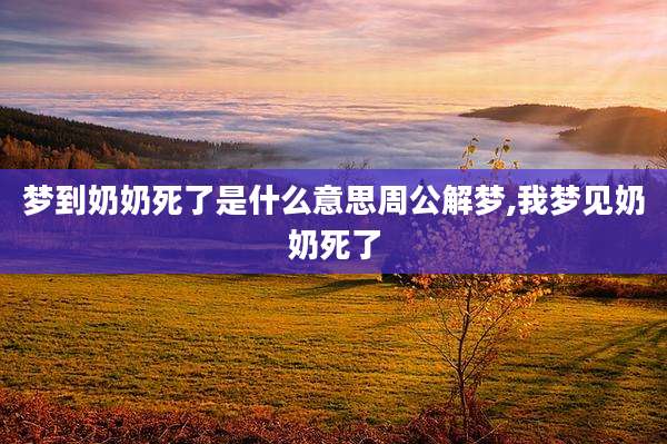 梦到奶奶死了是什么意思周公解梦,我梦见奶奶死了