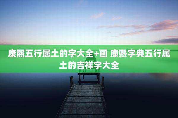 康熙五行属土的字大全+画 康熙字典五行属土的吉祥字大全