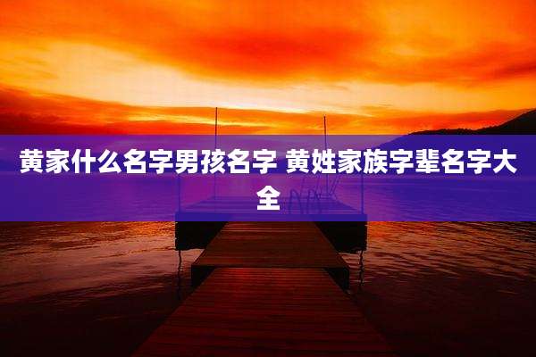 黄家什么名字男孩名字 黄姓家族字辈名字大全
