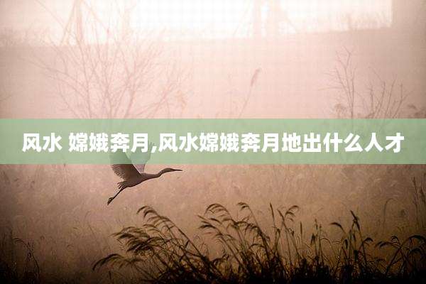 风水 嫦娥奔月,风水嫦娥奔月地出什么人才