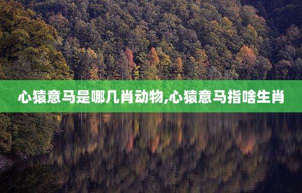 心猿意马是哪几肖动物,心猿意马指啥生肖