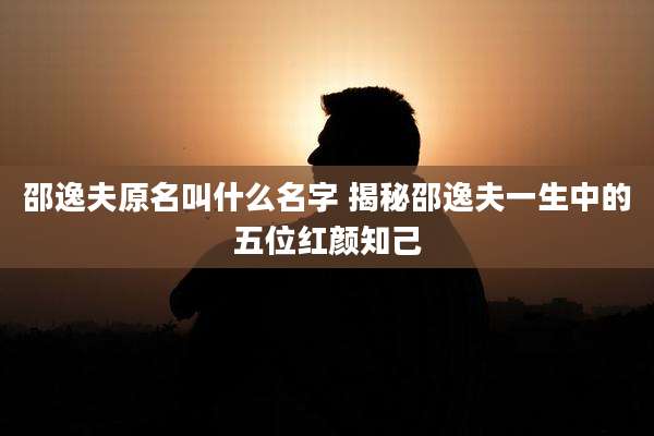 邵逸夫原名叫什么名字 揭秘邵逸夫一生中的五位红颜知己
