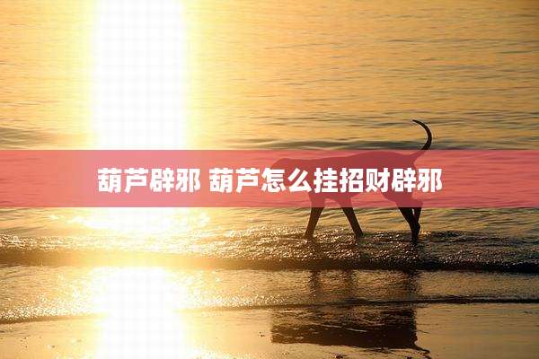 葫芦辟邪 葫芦怎么挂招财辟邪