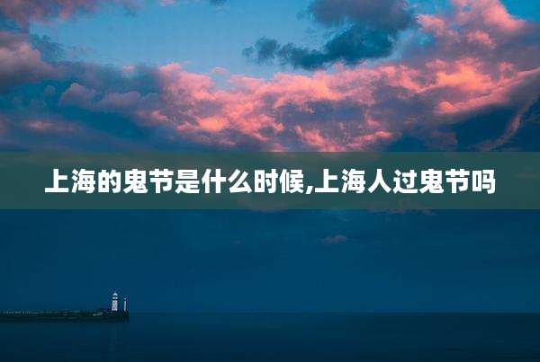 上海的鬼节是什么时候,上海人过鬼节吗