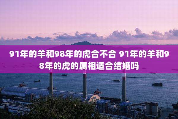 91年的羊和98年的虎合不合 91年的羊和98年的虎的属相适合结婚吗