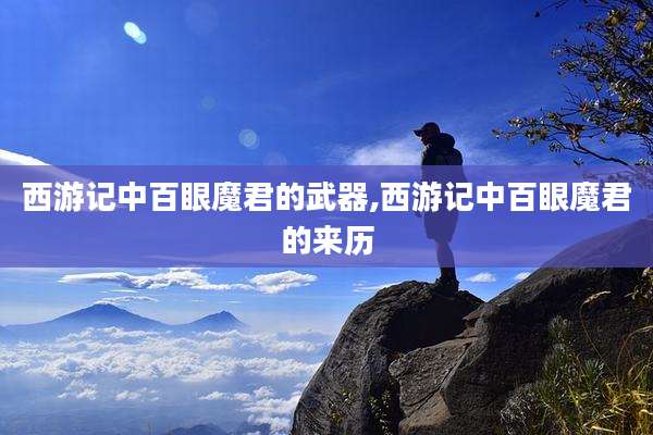西游记中百眼魔君的武器,西游记中百眼魔君的来历