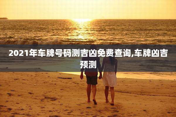 2021年车牌号码测吉凶免费查询,车牌凶吉预测
