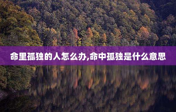 命里孤独的人怎么办,命中孤独是什么意思