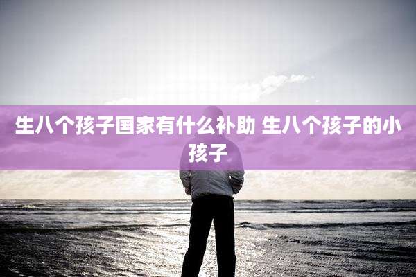 生八个孩子国家有什么补助 生八个孩子的小孩子
