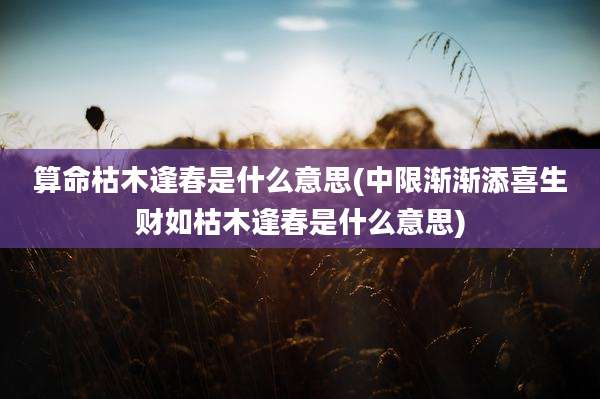 算命枯木逢春是什么意思(中限渐渐添喜生财如枯木逢春是什么意思)