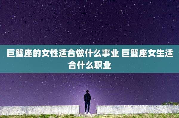 巨蟹座的女性适合做什么事业 巨蟹座女生适合什么职业