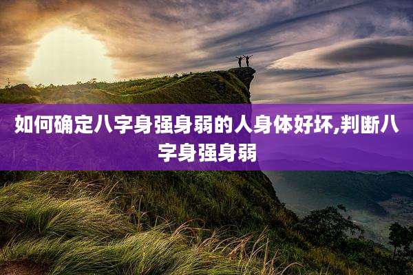 如何确定八字身强身弱的人身体好坏,判断八字身强身弱
