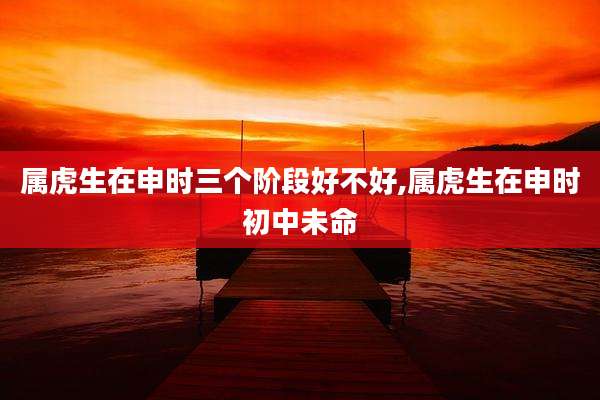 属虎生在申时三个阶段好不好,属虎生在申时初中未命
