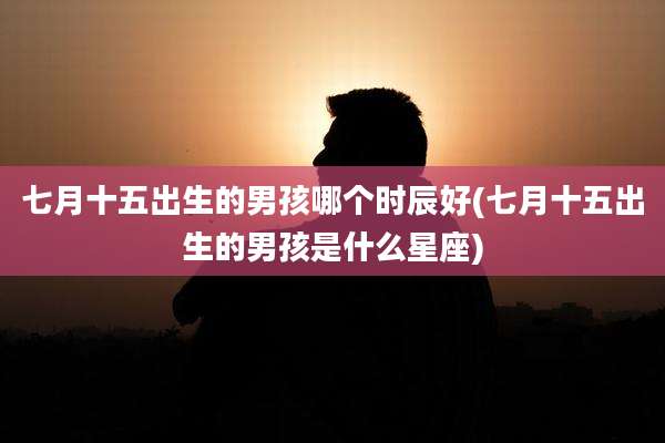 七月十五出生的男孩哪个时辰好(七月十五出生的男孩是什么星座)