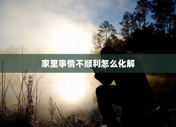 家里事情不顺利怎么化解
