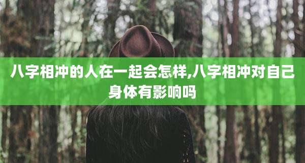 八字相冲的人在一起会怎样,八字相冲对自己身体有影响吗