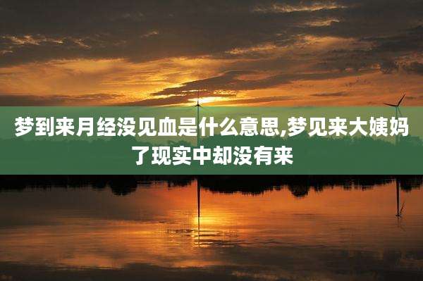 梦到来月经没见血是什么意思,梦见来大姨妈了现实中却没有来