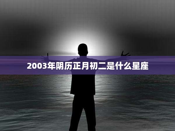 2003年阴历正月初二是什么星座