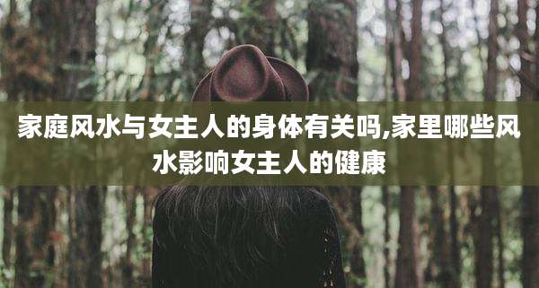 家庭风水与女主人的身体有关吗,家里哪些风水影响女主人的健康