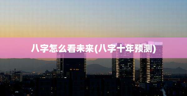 八字怎么看未来(八字十年预测)