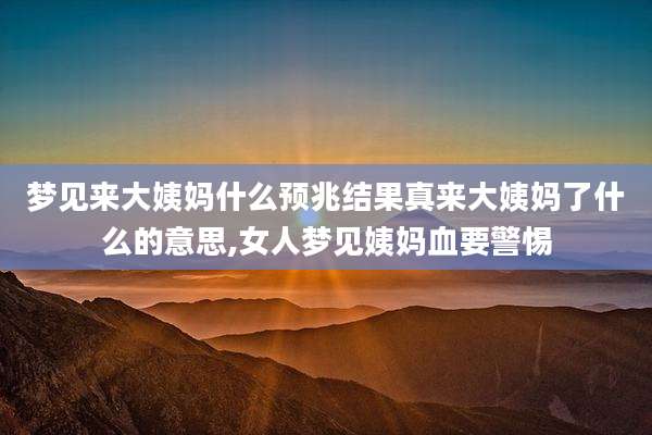 梦见来大姨妈什么预兆结果真来大姨妈了什么的意思,女人梦见姨妈血要警惕