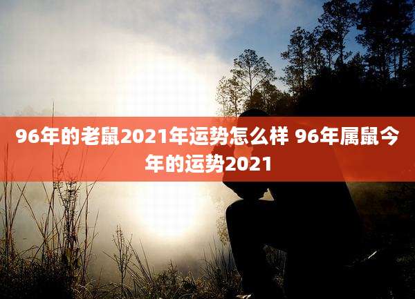 96年的老鼠2021年运势怎么样 96年属鼠今年的运势2021