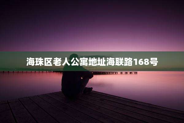海珠区老人公寓地址海联路168号