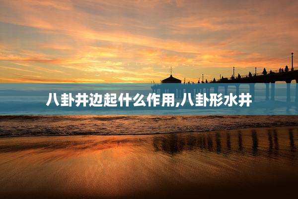八卦井边起什么作用,八卦形水井
