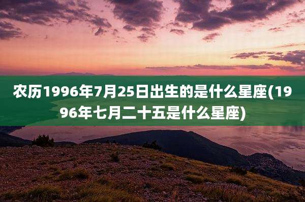 农历1996年7月25日出生的是什么星座(1996年七月二十五是什么星座)