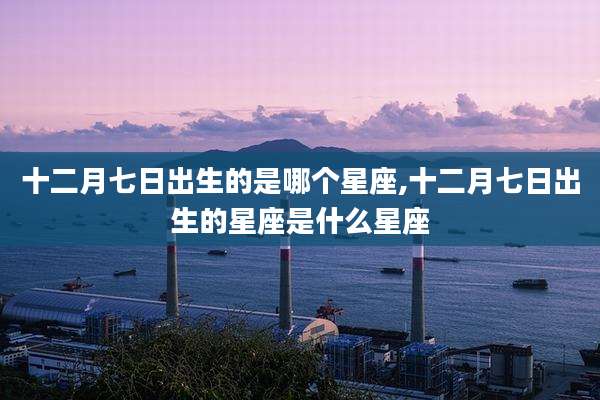 十二月七日出生的是哪个星座,十二月七日出生的星座是什么星座