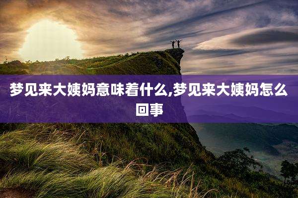 梦见来大姨妈意味着什么,梦见来大姨妈怎么回事