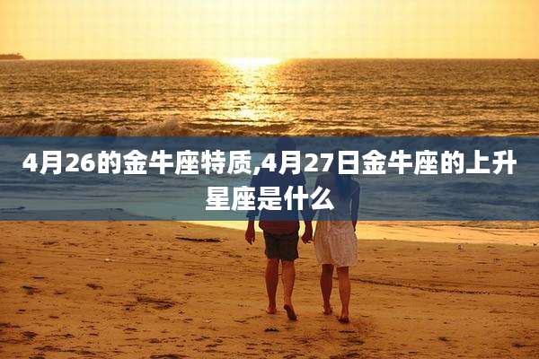 4月26的金牛座特质,4月27日金牛座的上升星座是什么