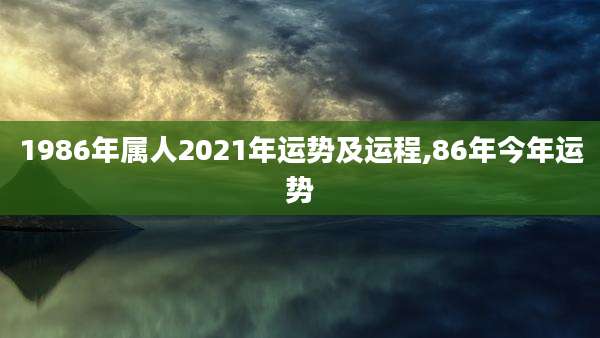 1986年属人2021年运势及运程,86年今年运势
