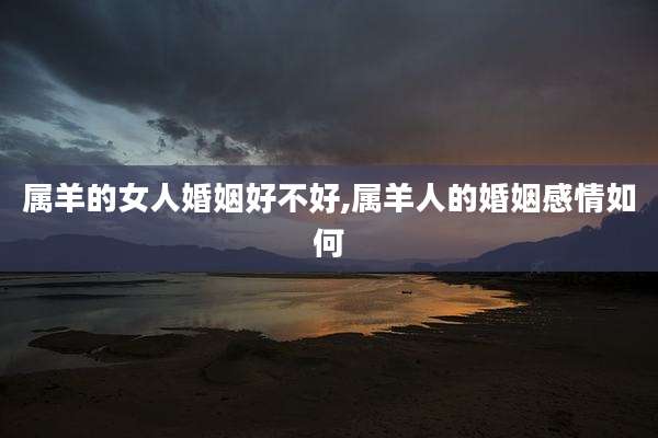 属羊的女人婚姻好不好,属羊人的婚姻感情如何