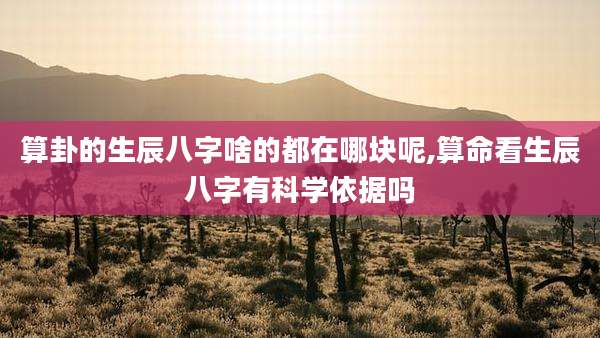 算卦的生辰八字啥的都在哪块呢,算命看生辰八字有科学依据吗
