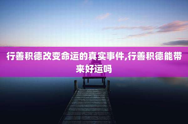 行善积德改变命运的真实事件,行善积德能带来好运吗