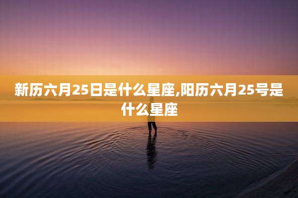 新历六月25日是什么星座,阳历六月25号是什么星座