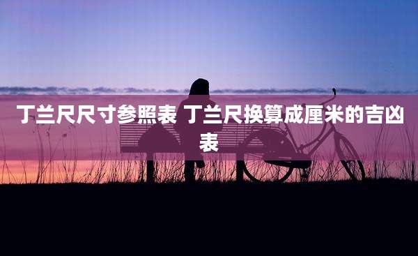 丁兰尺尺寸参照表 丁兰尺换算成厘米的吉凶表