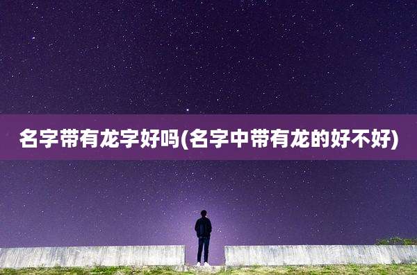 名字带有龙字好吗(名字中带有龙的好不好)