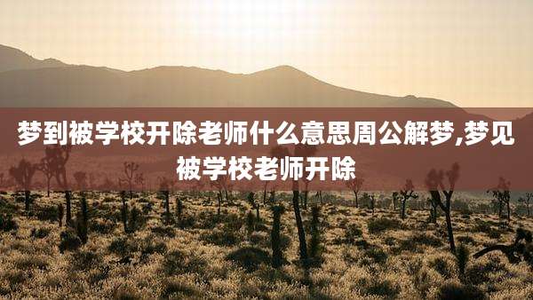 梦到被学校开除老师什么意思周公解梦,梦见被学校老师开除