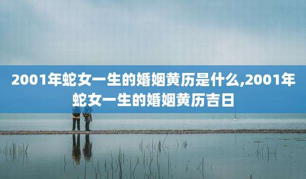 2001年蛇女一生的婚姻黄历是什么,2001年蛇女一生的婚姻黄历吉日