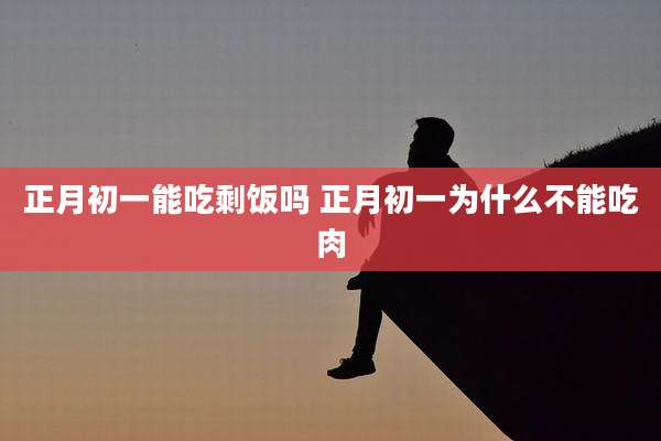正月初一能吃剩饭吗 正月初一为什么不能吃肉