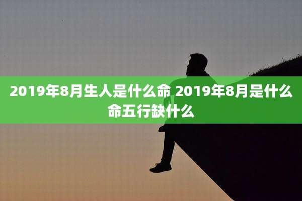 2019年8月生人是什么命 2019年8月是什么命五行缺什么