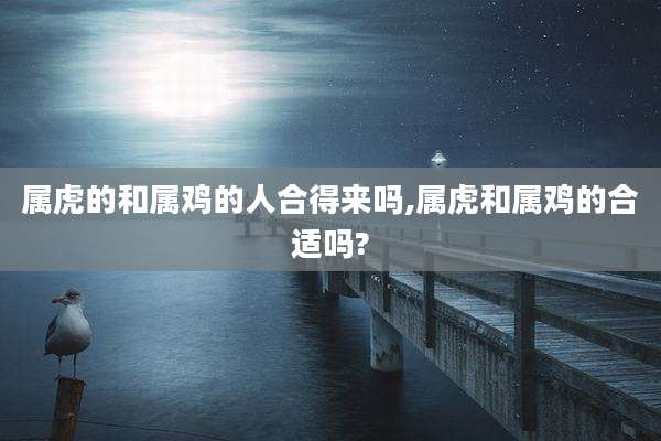 属虎的和属鸡的人合得来吗,属虎和属鸡的合适吗?